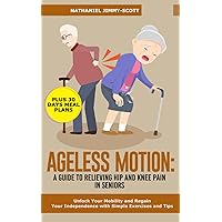 AGELESS MOTION: A GUIDE TO RELIEVING HIP AND KNEE PAIN IN SENIORS: Unlock Your Mobility and Regain Your Independence with Simple Exercises and Tips AGELESS MOTION: A GUIDE TO RELIEVING HIP AND KNEE PAIN IN SENIORS: Unlock Your Mobility and Regain Your Independence with Simple Exercises and Tips Paperback Kindle