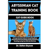 ABYSSINIAN CAT TRAINING BOOK CAT GUIDE BOOK: A Comprehensive Guide On Everything About Abyssinian Cats From Raising, Caring, Socializing, Breeding, ... (Expert Care & Training: Mastering Cat Care