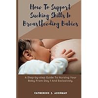 How To Support Sucking Skills In Breastfeeding Babies: A Step-by-step Guide To Nursing Your Baby From Day 1 And Exclusively. How To Support Sucking Skills In Breastfeeding Babies: A Step-by-step Guide To Nursing Your Baby From Day 1 And Exclusively. Paperback Kindle