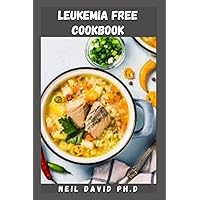 LEUKEMIA FREE COOKBOOK: Detailed Guide For Healthy Eating For People With Leukemia Includes Delicious Recipes And Everything You Need To Know