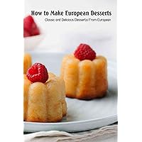 How to Make European Desserts: Classic and Delicious Desserts From European: Delicious Desserts From Europe How to Make European Desserts: Classic and Delicious Desserts From European: Delicious Desserts From Europe Paperback Kindle