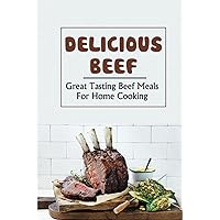 Delicious Beef: Great Tasting Beef Meals For Home Cooking