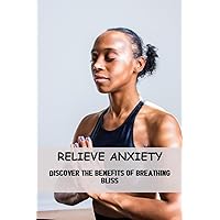 Relieve Anxiety: Discover The Benefits Of Breathing Bliss