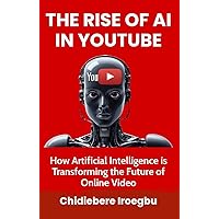 THE RISE OF AI IN YOUTUBE: How Artificial Intelligence is Transforming the Future of Online Video THE RISE OF AI IN YOUTUBE: How Artificial Intelligence is Transforming the Future of Online Video Kindle Hardcover Paperback
