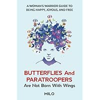 Butterflies and Paratroopers Are Not Born with Wings: A Woman Warrior’s Guide to Being Happy, Joyous, and Free
