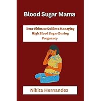 Blood Sugar Mama: Your Ultimate Guide to Managing High Blood Sugar During Pregnancy Blood Sugar Mama: Your Ultimate Guide to Managing High Blood Sugar During Pregnancy Kindle Paperback