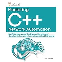 Mastering C++ Network Automation: Run Automation across Configuration Management, Container Orchestration, Kubernetes, and Cloud Networking