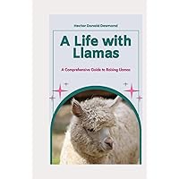A Life with Llamas: A Comprehensive Guide to Raising Llamas A Life with Llamas: A Comprehensive Guide to Raising Llamas Hardcover Kindle Paperback