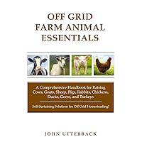 Off Grid Farm Animal Essentials: A Comprehensive Handbook for Raising Cows, Goats, Sheep, Pigs, Rabbits, Chickens, Ducks, Geese, and Turkeys -- ... off Grid Homesteading! (Off Grid Essentials)