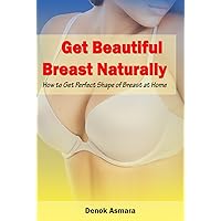 Get Beautiful Breast Naturally: How to Get Perfect Shape of Breast at Home Get Beautiful Breast Naturally: How to Get Perfect Shape of Breast at Home Kindle