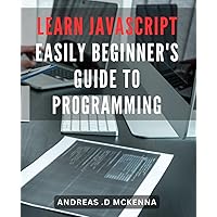 Learn Javascript Easily: Beginner's Guide to Programming: Master Javascript Programming with Ease: A Comprehensive Guide for Beginners