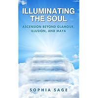 Illuminating the Soul: Ascension Beyond Glamour, Illusion, and Maya Illuminating the Soul: Ascension Beyond Glamour, Illusion, and Maya Paperback Kindle