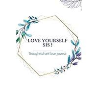 LOVE YOURSELF SIS ! Thoughtful self-love journal prompts for women: SIZE 6 x 9 in PAGES 160 Premium color interior with white paper Hardcover