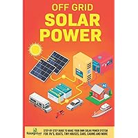 Off Grid Solar Power: Step-By-Step Guide to Make Your Own Solar Power System For RV's, Boats, Tiny Houses, Cars, Cabins and More in as Little as 30 Days