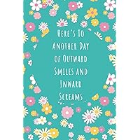 Here’s To Another Day of Outward Smiles and Inward Screams: Funny Flower Office Work Desk Humor, The Funny Employee Performance Handbook With 120Pages ... Notebook Journal For Female And Male Boss