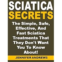 Sciatica Secrets: The Simple, Safe, Effective, And Fast Sciatica Treatments That They Don't Want You To Know About