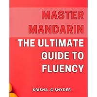 Master Mandarin: The Ultimate Guide to Fluency: Unlock the Secrets of Mandarin: Your Complete Handbook for Mastering the Language
