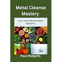 Metal Cleanse Mastery: Your Heavy Metals Detox Blueprint Metal Cleanse Mastery: Your Heavy Metals Detox Blueprint Kindle Paperback