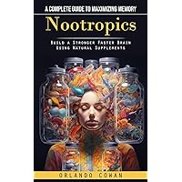 Nootropics: A Complete Guide to Maximizing Memory (Build a Stronger Faster Brain Using Natural Supplements)