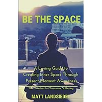 Be The Space: A Loving Guide to Creating Inner Space Through Present Moment Awareness: the Wisdom to Overcome Suffering Be The Space: A Loving Guide to Creating Inner Space Through Present Moment Awareness: the Wisdom to Overcome Suffering Paperback Kindle