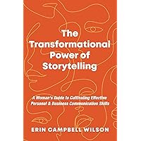 The Transformational Power of Storytelling: A Woman's Guide to Cultivating Effective Personal & Business Communication Skills