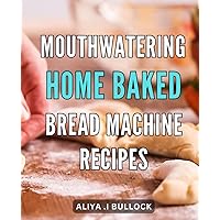 Mouthwatering Home Baked Bread Machine Recipes: Easy and Delicious Bread Machine Recipes for Home Baked Goodness Every Time