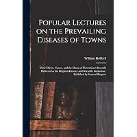 Popular Lectures on the Prevailing Diseases of Towns: Their Effects, Causes, and the Means of Prevention: Recently Delivered at the Brighton Literary ... Institution: Published by General Request Popular Lectures on the Prevailing Diseases of Towns: Their Effects, Causes, and the Means of Prevention: Recently Delivered at the Brighton Literary ... Institution: Published by General Request Paperback Hardcover
