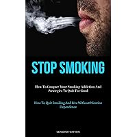 Stop Smoking: How To Conquer Your Smoking Addiction And Strategies To Quit For Good (How To Quit Smoking And Live Without Nicotine Dependence)
