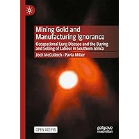 Mining Gold and Manufacturing Ignorance: Occupational Lung Disease and the Buying and Selling of Labour in Southern Africa Mining Gold and Manufacturing Ignorance: Occupational Lung Disease and the Buying and Selling of Labour in Southern Africa Kindle Hardcover Paperback