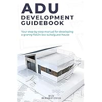 ADU Development Guidebook: Your step by step manual for a developing Granny Flat/In Law Suite/Guest House