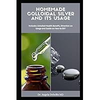 Homemade Colloidal Silver and Its Usage: Includes Detailed Health Benefit, Direction on Usage and Guide on How to DIY