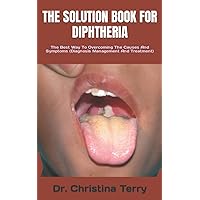 THE SOLUTION BOOK FOR DIPHTHERIA: The Best Way To Overcoming The Causes And Symptoms (Diagnosis Management And Treatment)