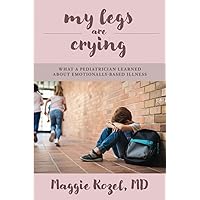 My Legs Are Crying: What A Pediatrician Learned About Emotionally-Based Illness My Legs Are Crying: What A Pediatrician Learned About Emotionally-Based Illness Paperback Kindle