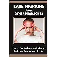 Ease Migraine And Other Headaches: Learn To Understand Where And How Headaches Arise