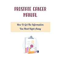 Prostate Cancer Manual: How To Get The Information You Need Right Away