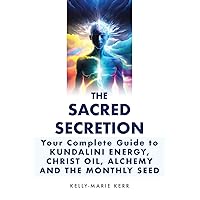 THE SACRED SECRETION - Your Complete Guide to Kundalini Energy, Christ Oil, Alchemy and the Monthly Seed THE SACRED SECRETION - Your Complete Guide to Kundalini Energy, Christ Oil, Alchemy and the Monthly Seed Paperback Kindle