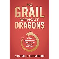No Grail Without Dragons: A Man's Unconventional Path to Love, Purpose, and Peace.