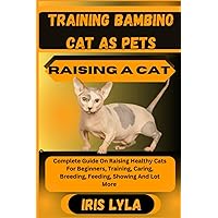 TRAINING BAMBINO CAT AS PETS RAISING A CAT: Complete Guide On Raising Healthy Cats For Beginners, Training, Caring, Breeding, Feeding, Showing And Lot More