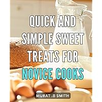 Quick and Simple Sweet Treats for Novice Cooks: Delicious Desserts Made Easy: Foolproof Recipes for Beginning Bakers