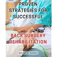 Proven Strategies for Successful Back Surgery Rehabilitation: Recover Fast and Conquer Pain: Expert-Backed Techniques for Effective Post-Op Recovery