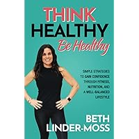 Think Healthy, Be Healthy: Simple Strategies to Gain Confidence Through Fitness, Nutrition, and a Well-Balanced Lifestyle Think Healthy, Be Healthy: Simple Strategies to Gain Confidence Through Fitness, Nutrition, and a Well-Balanced Lifestyle Paperback Kindle