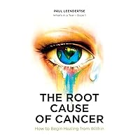 The Root Cause of Cancer - How To Begin Healing From Within The Root Cause of Cancer - How To Begin Healing From Within Paperback