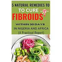 FIVE(5) NATURAL REMEDIES TO CURE FIBROID IN NIGERIA AND AFRICA WITHIN 30 DAYS: A SHORT REPORT ON FIVE(5) NATURAL REMEDIES TO CURE FIBROID IN NIGERIA AND AFRICA WITHIN 30 DAYS