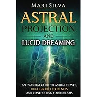 Astral Projection and Lucid Dreaming: An Essential Guide to Astral Travel, Out-Of-Body Experiences and Controlling Your Dreams (Spiritual Abilities)