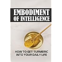 Embodiment Of Intelligence: How To Get Turmeric Into Your Daily Life: Turmeric Guide