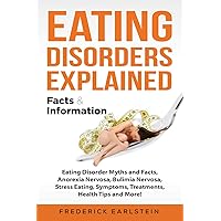 Eating Disorders Explained: Eating Disorder Myths and Facts, Anorexia Nervosa, Bulimia Nervosa, Stress Eating, Symptoms, Treatments, Health Tips and More! Facts & Information