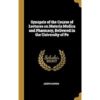 Synopsis of the Course of Lectures on Materia Medica and Pharmacy, Delivered in the University of Pe Synopsis of the Course of Lectures on Materia Medica and Pharmacy, Delivered in the University of Pe Hardcover Paperback