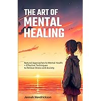 The Art of Mental Healing: Natural Approaches to Mental Health + Effective Techniques to Relieve Stress and Anxiety