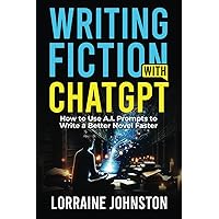 Writing Fiction with ChatGPT: How to Use A.I. Prompts to Write a Better Novel Faster