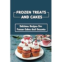 Frozen Treats And Cakes: Delicious Recipes For Frozen Cakes And Desserts